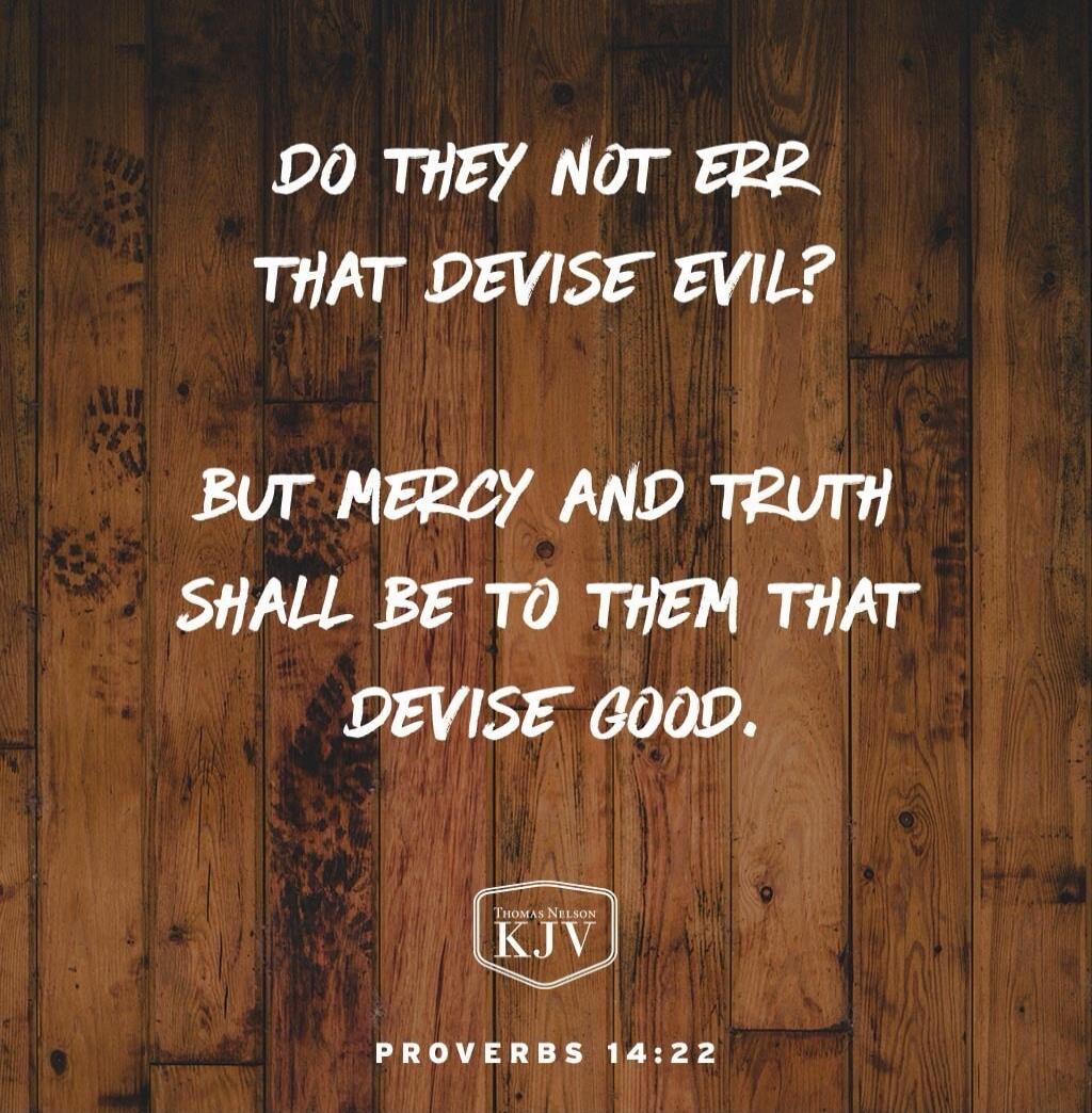 DO THEY NOT ERR THAT DEVISE EVIL? BUT MERCY AND TRUTH SHALL BE TO THEM THAT DEVISE GOOD. PROVERBS 14:22