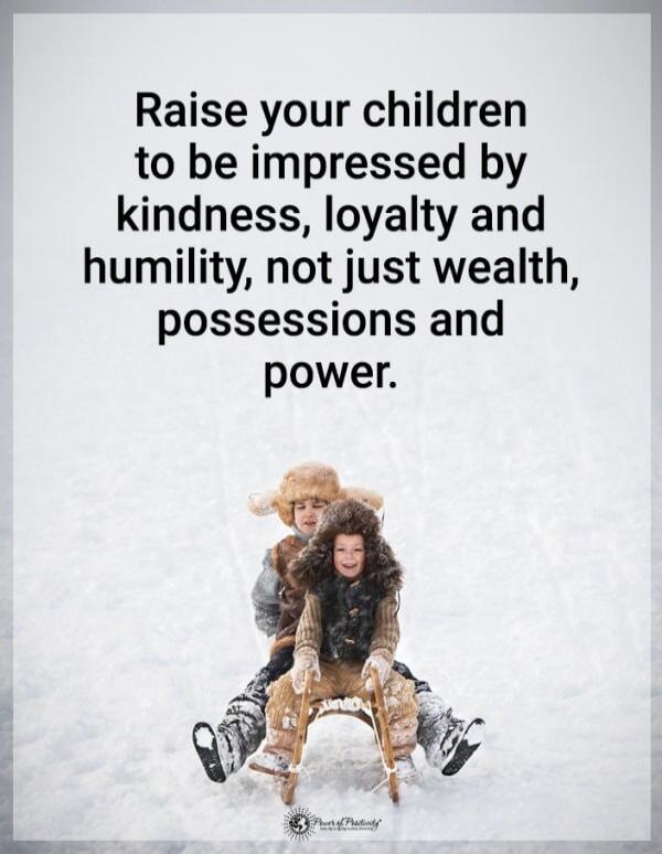 Raise your children to be impressed by kindness, loyalty and humility, not just wealth, possessions and power.