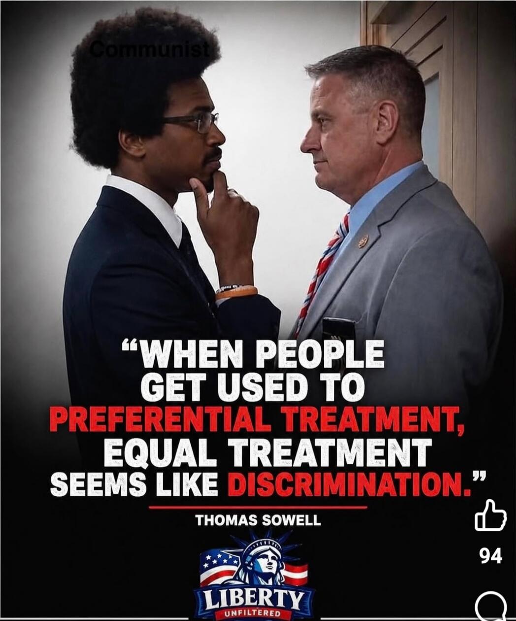 Communist. WHEN PEOPLE GET USED TO PREFERENTIAL TREATMENT, EQUAL TREATMENT SEEMS LIKE DISCRIMINATION. THOMAS SOWELL. LIBERTY UNFILTERED.