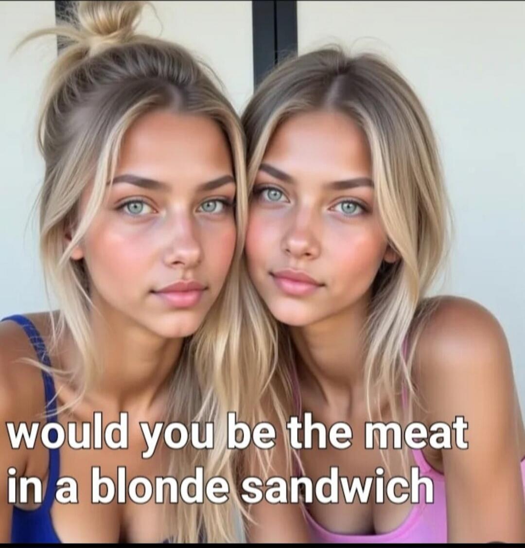 would you be the meat in a blonde sandwich