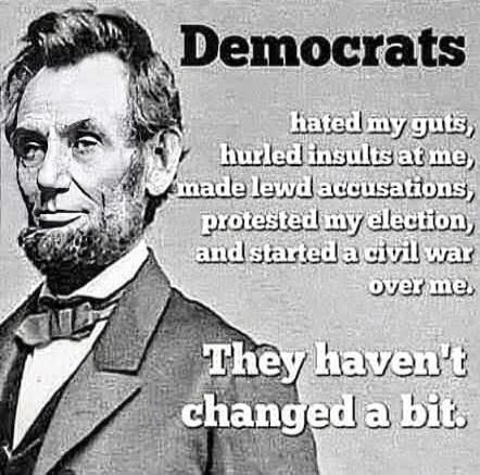 Democrats hated my guts, hurled insults at me, made lewd accusations, protested my election, and started a civil war over me. They haven't changed a bit.