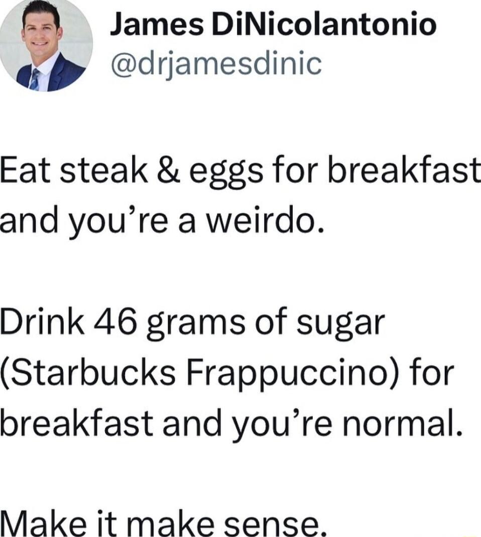 9 James DiNicolantonio drjamesdinic Eat steak eggs for breakfast and youre a weirdo Drink 46 grams of sugar Starbucks Frappuccino for breakfast and youre normal Make it make sense