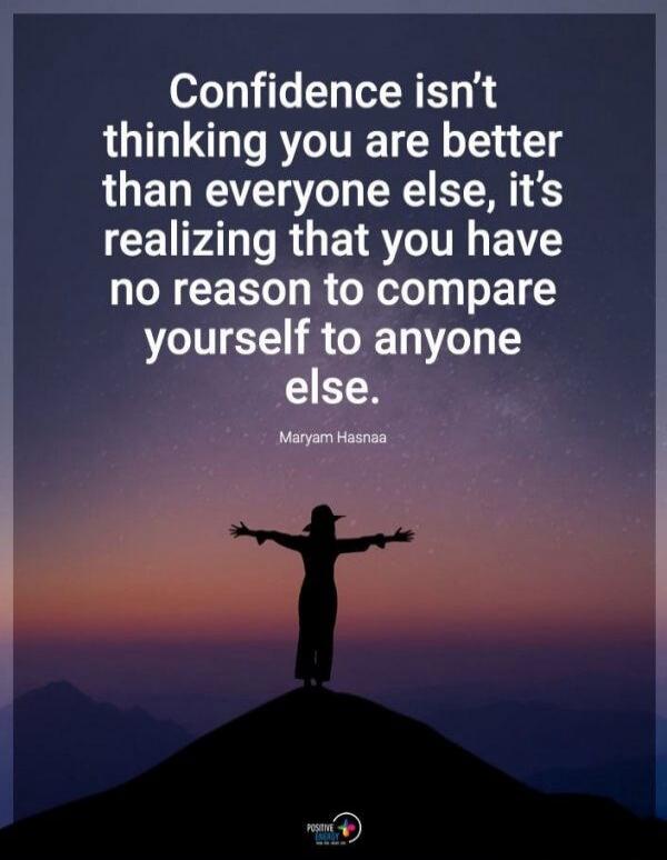 Confidence isn't thinking you are better than everyone else, it's realizing that you have no reason to compare yourself to anyone else. Maryam Hasnaa