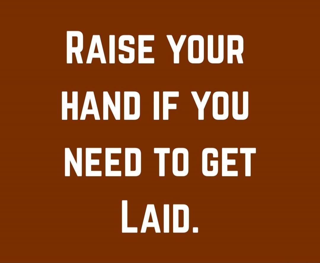 Raise your hand if you need to get laid.