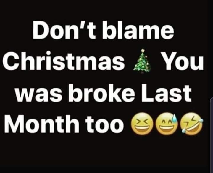 Don't blame Christmas You was broke Last Month too