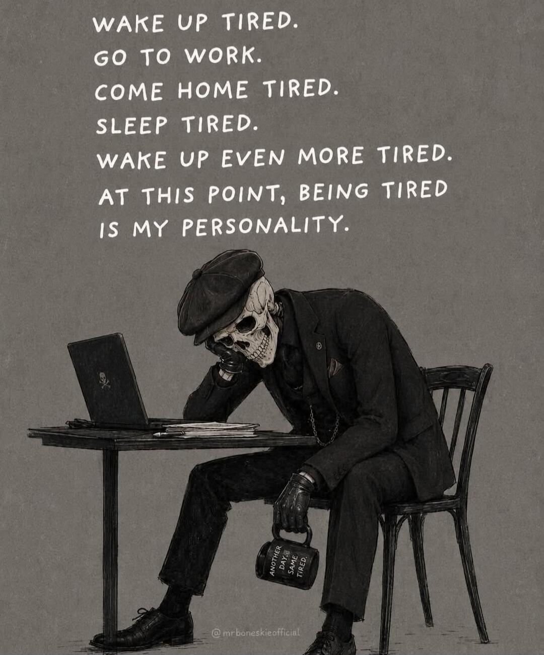 WAKE UP TIRED. GO TO WORK. COME HOME TIRED. SLEEP TIRED. WAKE UP EVEN MORE TIRED. AT THIS POINT, BEING TIRED IS MY PERSONALITY. Another day, same tired.