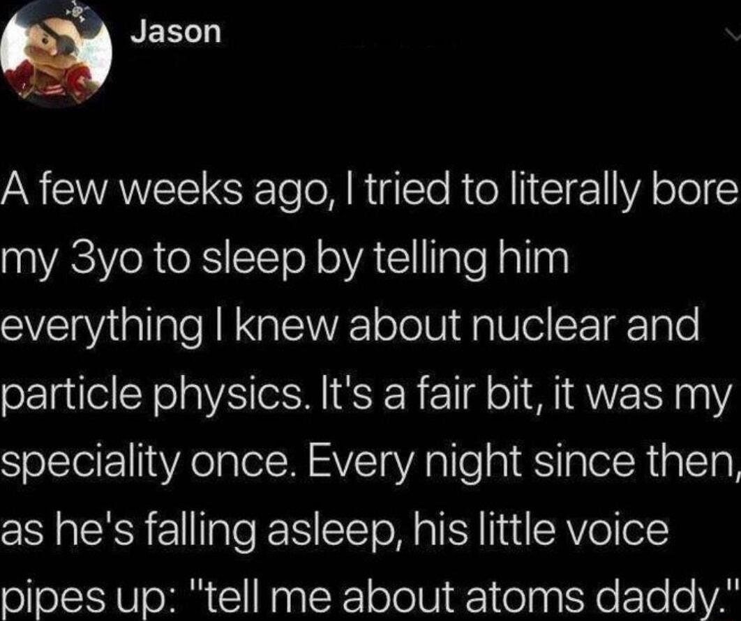 REELT AN EWANEIISRTo T RigTo RUeX I 1 VA oo my 3yo to sleep by telling him everything knew about nuclear and particle physics Its a fair bit it was my speciality once Every night since then as hes falling asleep his little voice pipes up tell me about atoms daddy