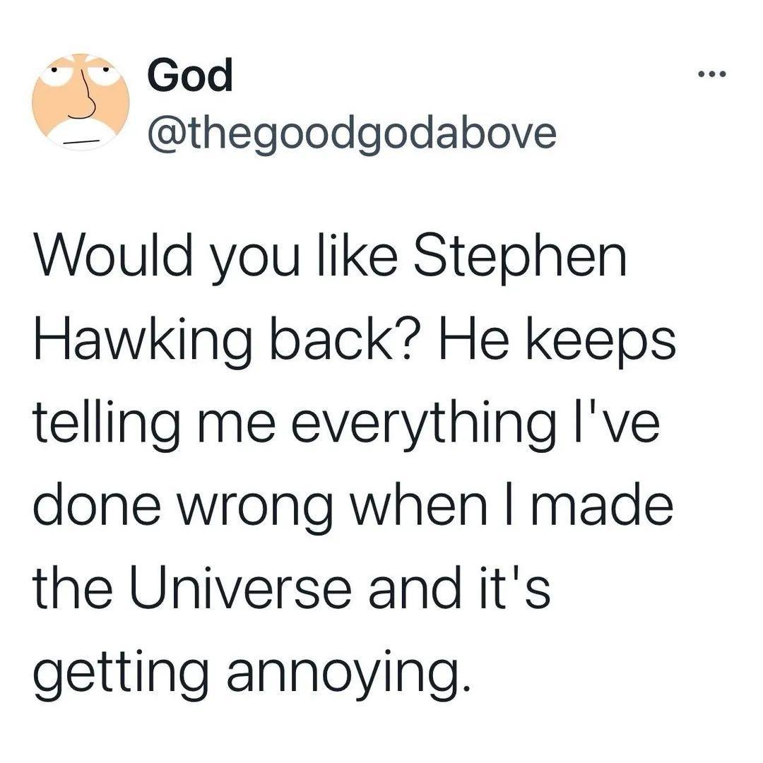3 God thegoodgodabove Would you like Stephen Hawking back He keeps telling me everything Ive done wrong when made the Universe and its getting annoying