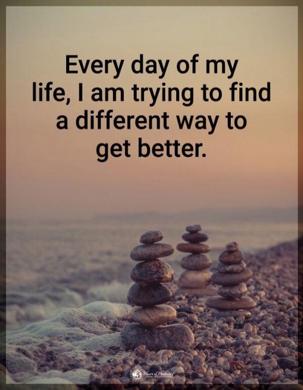 Every day of my life, I am trying to find a different way to get better.