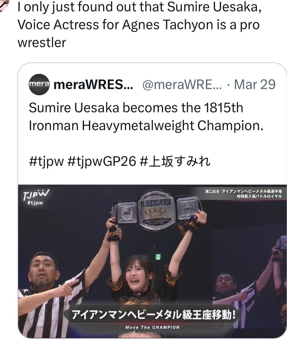 I only just found out that Sumire Uesaka, Voice Actress for Agnes Tachyon is a pro wrestler. Sumire Uesaka becomes the 1815th Ironman Heavymetalweight Champion. Ironman Heavymetalweight Championship moves! Move The CHAMPION. Second match Ironman Heavymetalweight Championship Time-difference entry Battle Royale.