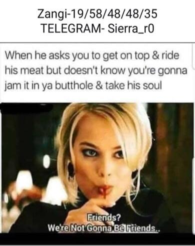 When he asks you to get on top & ride his meat but doesn't know you're gonna jam it in ya butthole & take his soul. Friends? We're Not Gonna Be Friends..