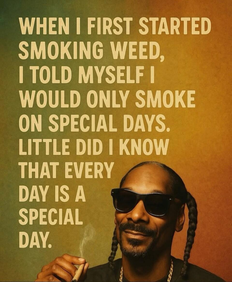 WHEN I FIRST STARTED SMOKING WEED, I TOLD MYSELF I WOULD ONLY SMOKE ON SPECIAL DAYS. LITTLE DID I KNOW THAT EVERY DAY IS A SPECIAL DAY.