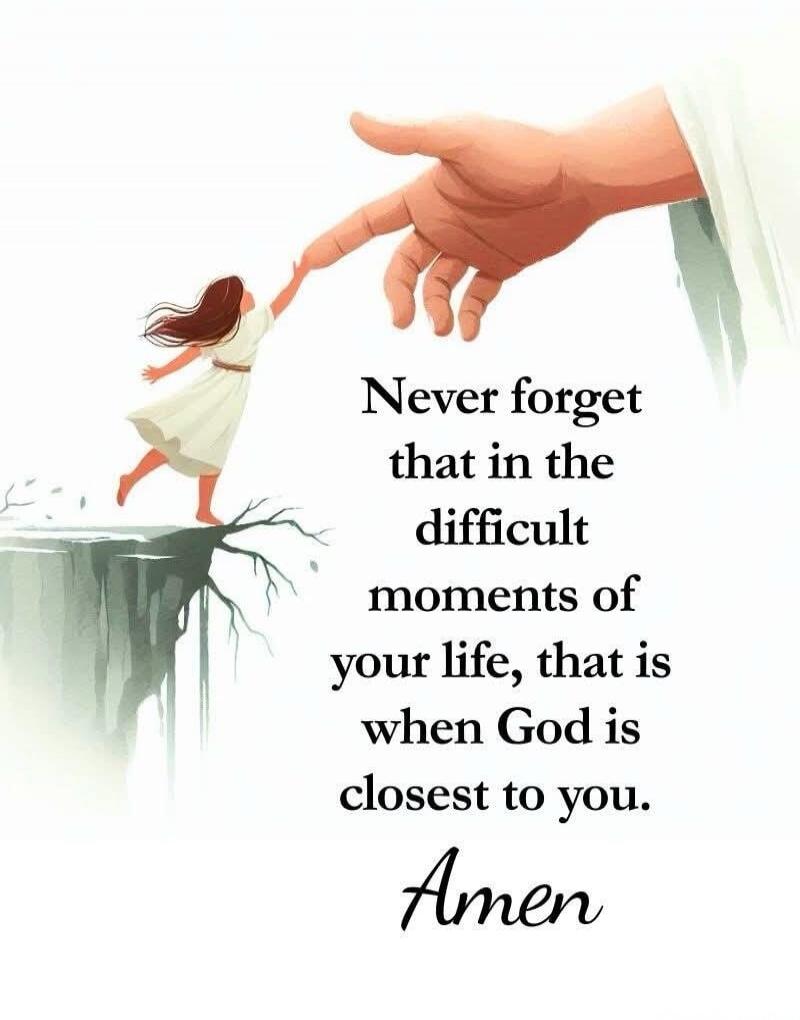 Never forget that in the difficult moments of your life, that is when God is closest to you. Amen