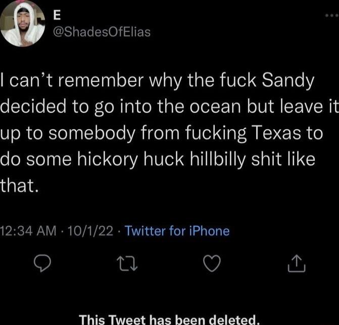 3 13 e GSLELEEORIEN cant remember why the fuck Sandy decided to go into the ocean but leave it up to somebody from fucking Texas to do some hickory huck hillbilly shit like that 1234 AM 10122 Twitter for iPhone 9 T Q This Tweet has been deleted