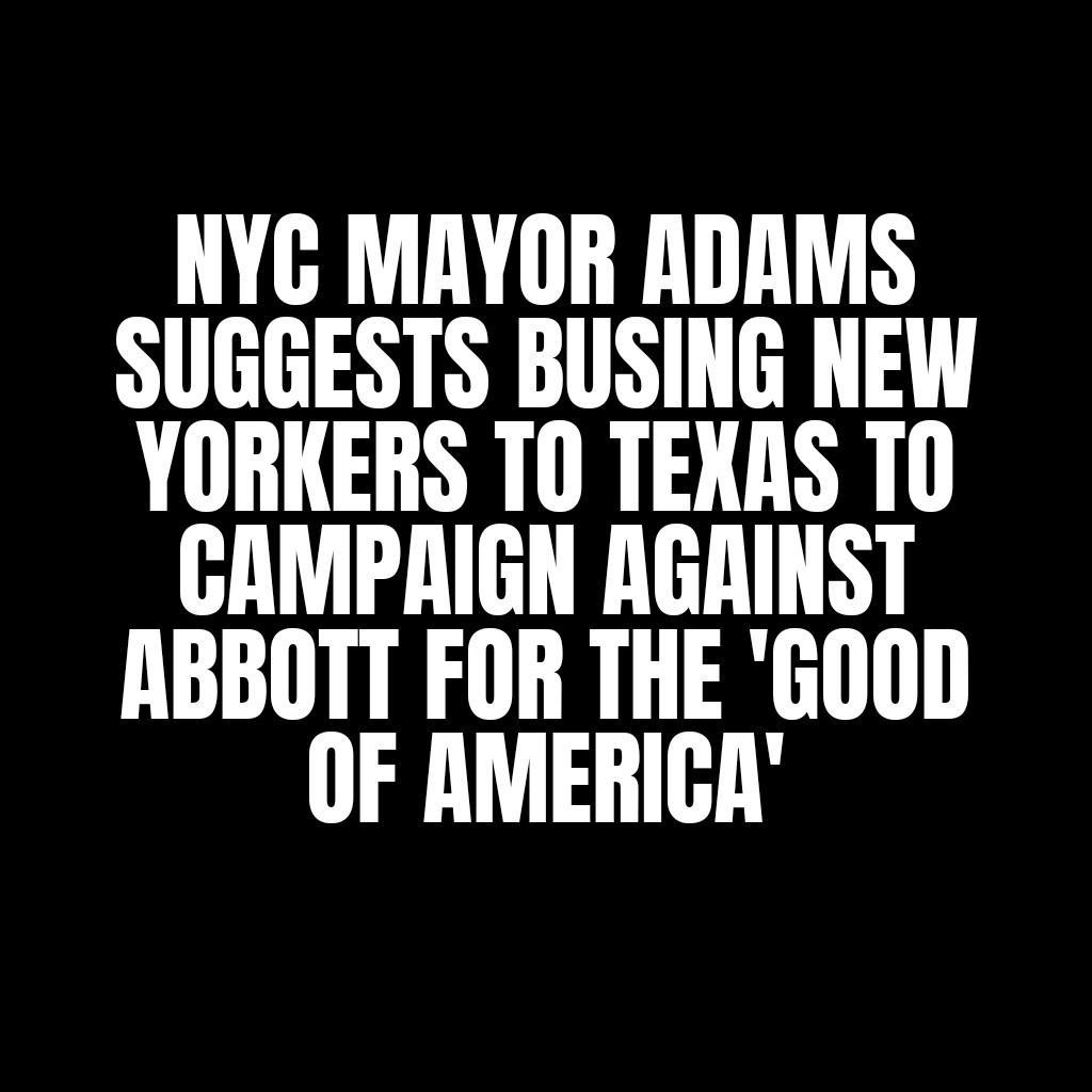 NYG MAYOR ADAMS SUGGESTS BUSING NEW YORKERS TO TEXAS T0 GAMPARIGN RGAINST ABBOTT FOR THE GOOD OF AMERICA