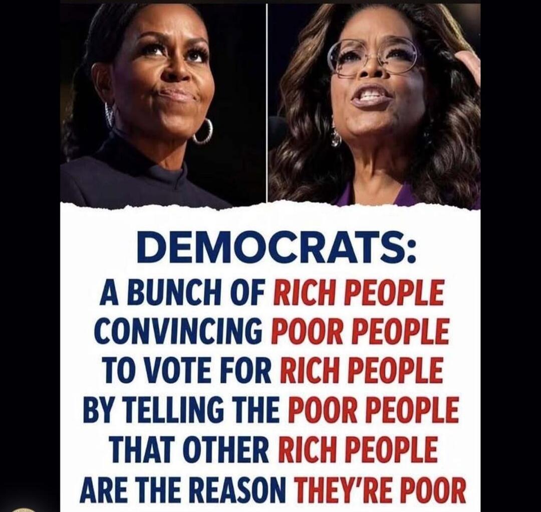 DEMOCRATS: A BUNCH OF RICH PEOPLE CONVINCING POOR PEOPLE TO VOTE FOR RICH PEOPLE BY TELLING THE POOR PEOPLE THAT OTHER RICH PEOPLE ARE THE REASON THEY'RE POOR