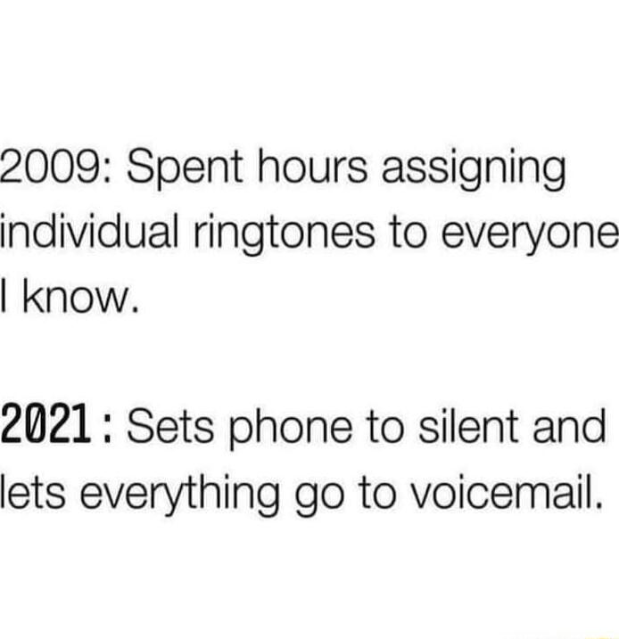 2009 Spent hours assigning individual ringtones to everyone know 2021 Sets phone to silent and lets everything go to voicemail