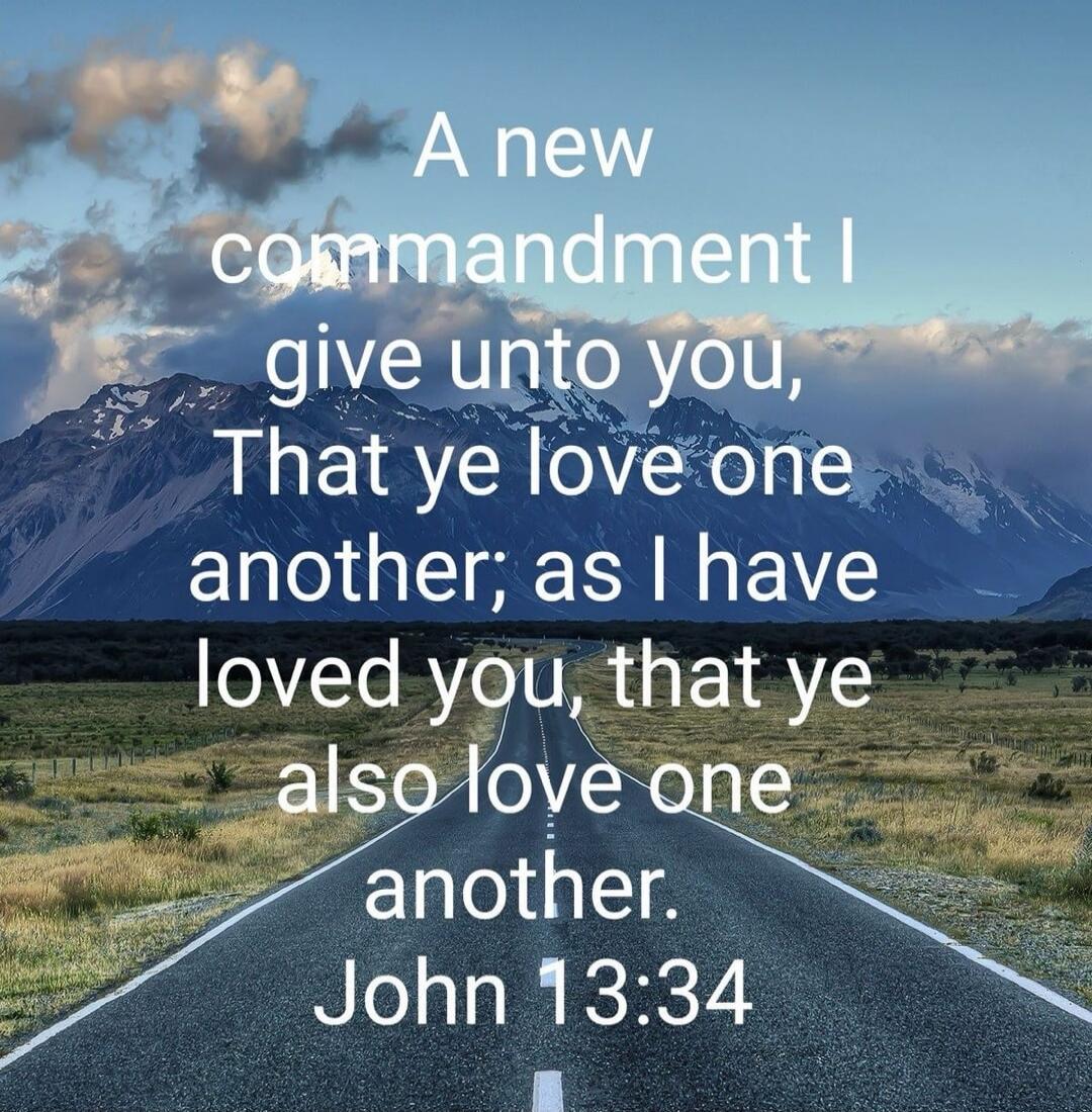 A new commandment I give unto you, That ye love one another; as I have loved you, that ye also love one another. John 13:34