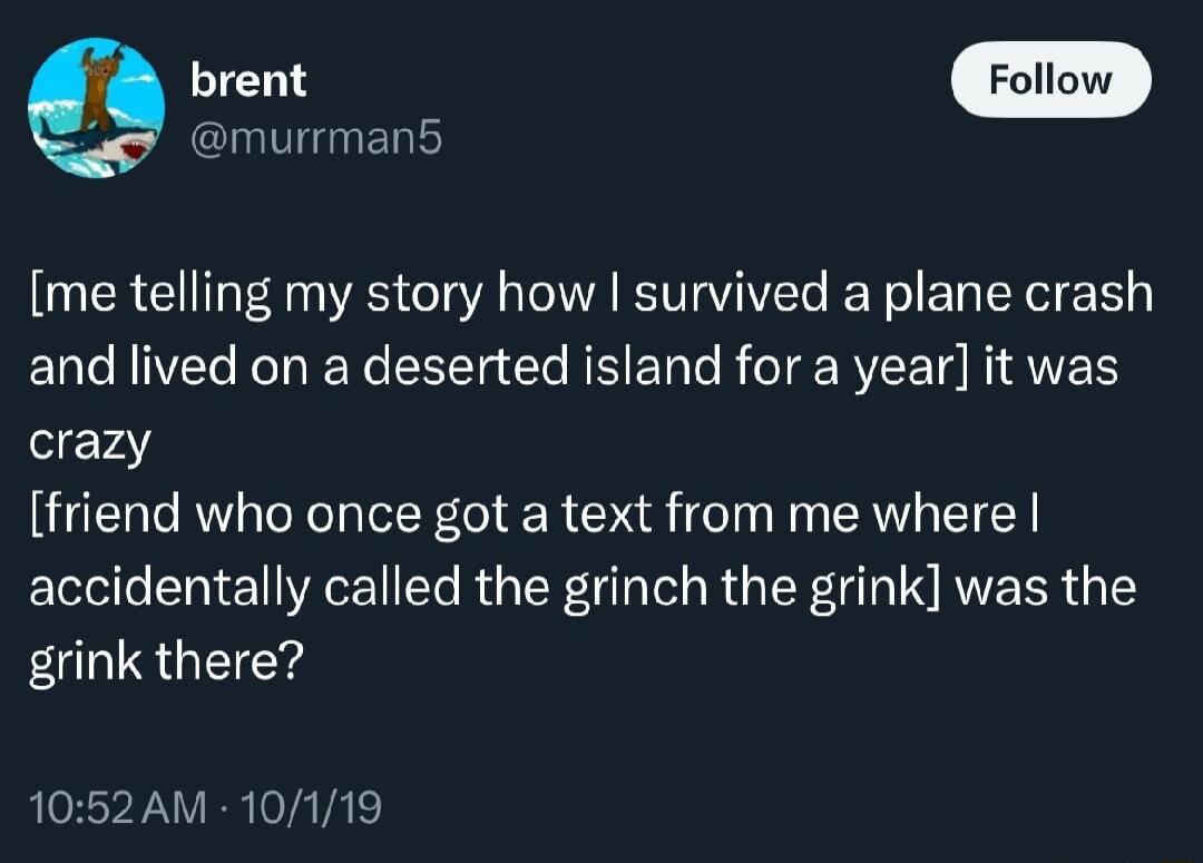 o Folow murrman5 me telling my story how survived a plane crash and lived on a deserted island for a year it was crazy friend who once got a text from me where accidentally called the grinch the grink was the EUS GG 1052AM 10119