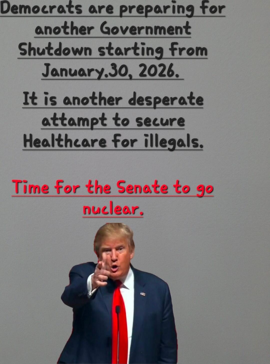 Democrats are preparing for another Government Shutdown starting from January, 30, 2026. It is another desperate attampt to secure Healthcare for illegals. Time For the Senate to go nuclear.