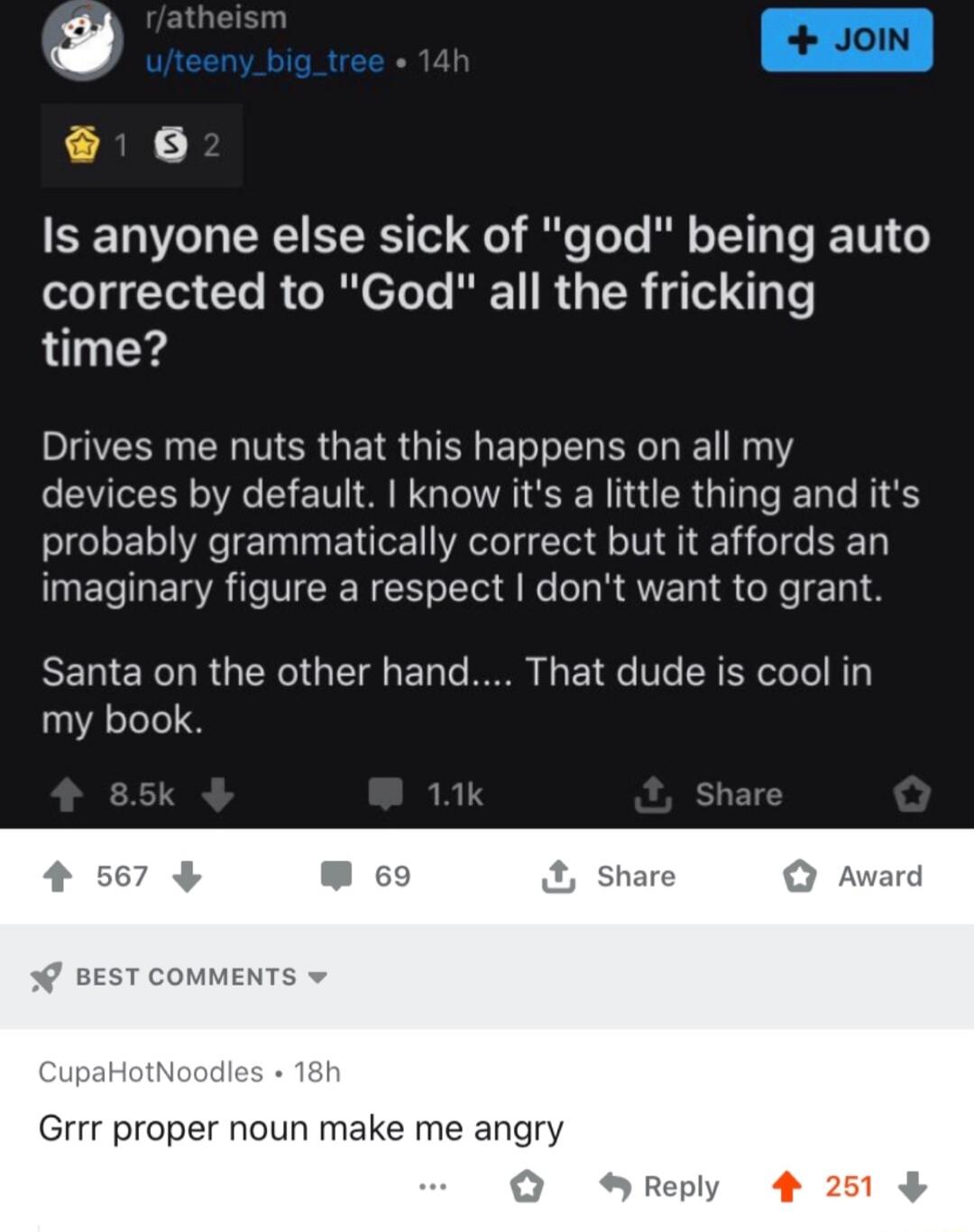 L AN Is anyone else sick of god being auto corrected to God all the fricking time Drives me nuts that this happens on all my devices by default know its a little thing and its probably grammatically correct but it affords an imaginary figure a respect dont want to grant RENERDRUGERTGETRETT B 1 E 1R Ve RG my book BEST COMMENT Grrr proper noun make me angry
