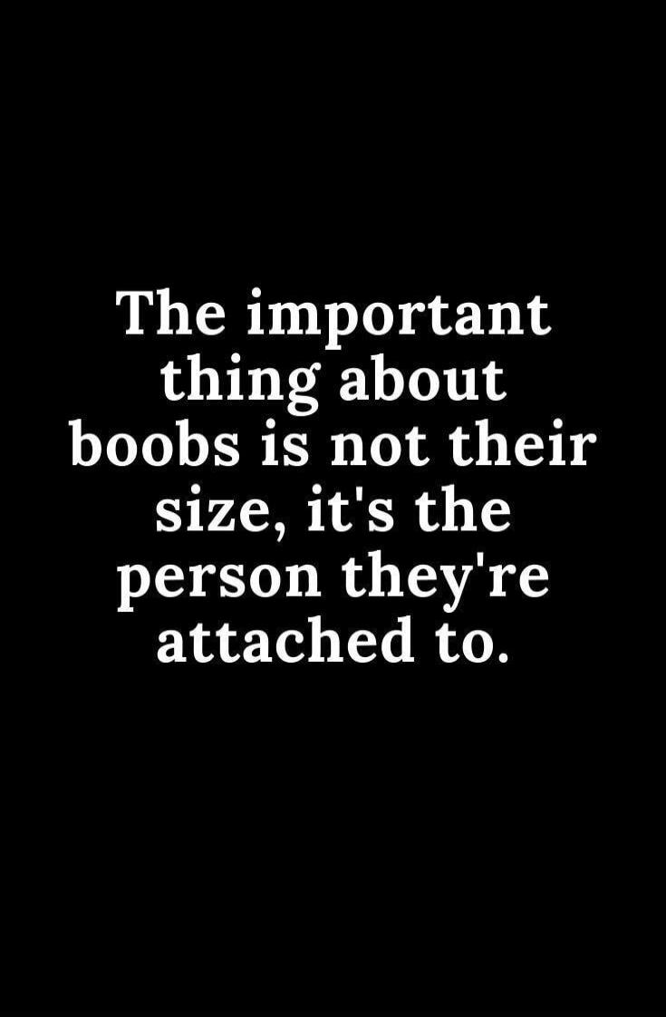 The important thing about boobs is not their size, it's the person they're attached to.