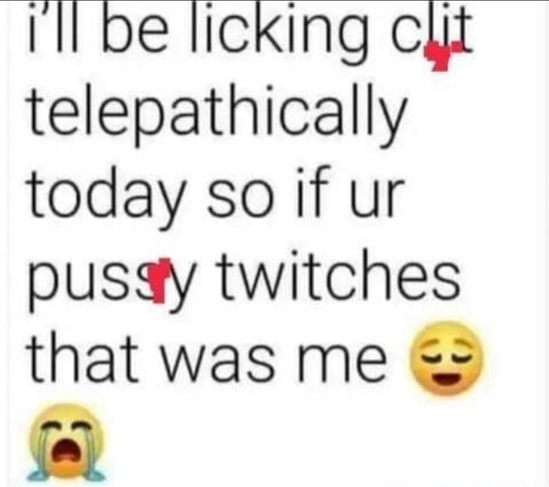 I'll be licking clit telepathically today so if ur pussy twitches that was me