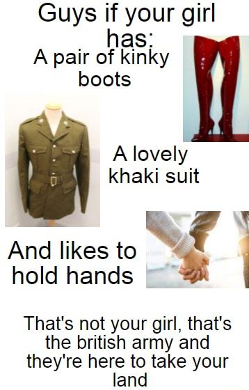 Guys if your girl has A pair of kinky boots b Alovely khaki suit And lik And kes to M Thats not your girl thats the british army and theyre here to take your land