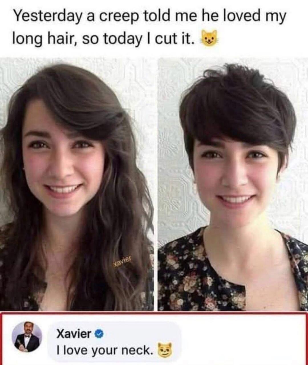 Yesterday a creep told me he loved my long hair, so today I cut it. Xavier I love your neck.