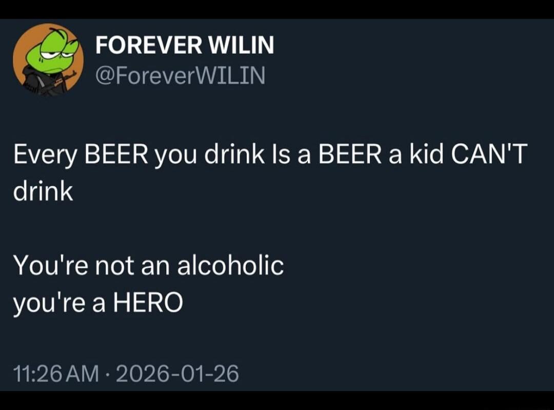 FOREVER WILIN @ForeverWILIN
Every BEER you drink Is a BEER a kid CAN'T drink
You're not an alcoholic you're a HERO