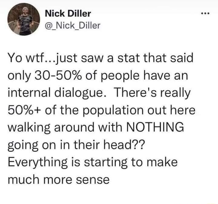 Nick Diller _Nick_Diller Yo wtfjust saw a stat that said only 30 50 of people have an internal dialogue Theres really 50 of the population out here walking around with NOTHING going on in their head Everything is starting to make much more sense