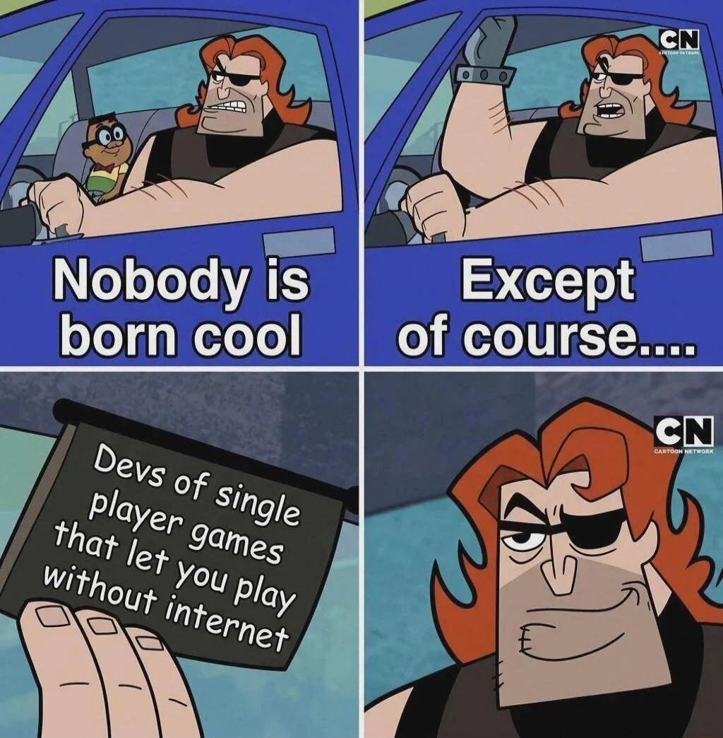 Nobody is born cool Except of course.... Devs of single player games that let you play without internet