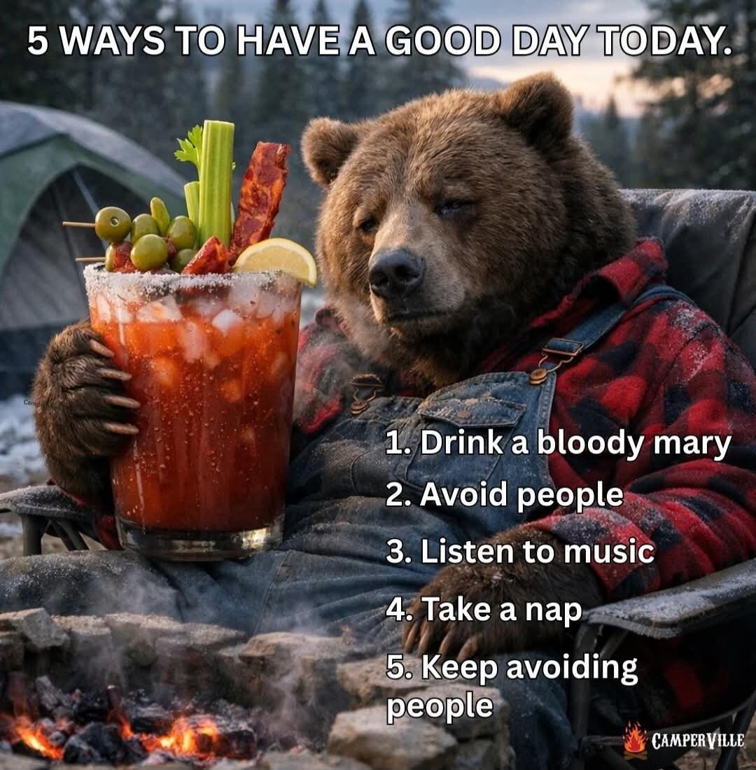 5 WAYS TO HAVE A GOOD DAY TODAY. 1. Drink a bloody mary 2. Avoid people 3. Listen to music 4. Take a nap 5. Keep avoiding people. CAMPERVILLE