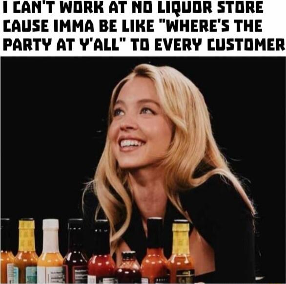 CANT WORK AT NO LIQUOR STORE CAUSE IMMA BE LIKE WHERES THE PARTY AT YALL TO EVERY CUSTOMER