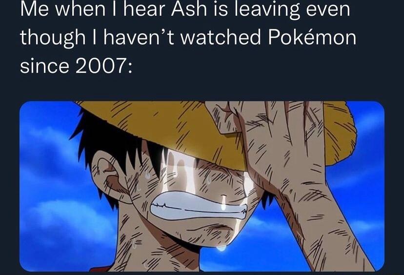 Me when hear Ash is leaving even though havent watched Pokmon since 2007
