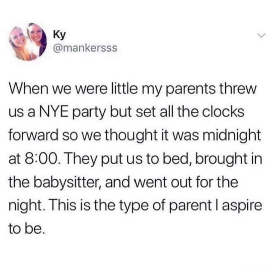 a Ky mankersss When we were little my parents threw us a NYE party but set all the clocks forward so we thought it was midnight at 800 They put us to bed brought in the babysitter and went out for the night This is the type of parent aspire to be