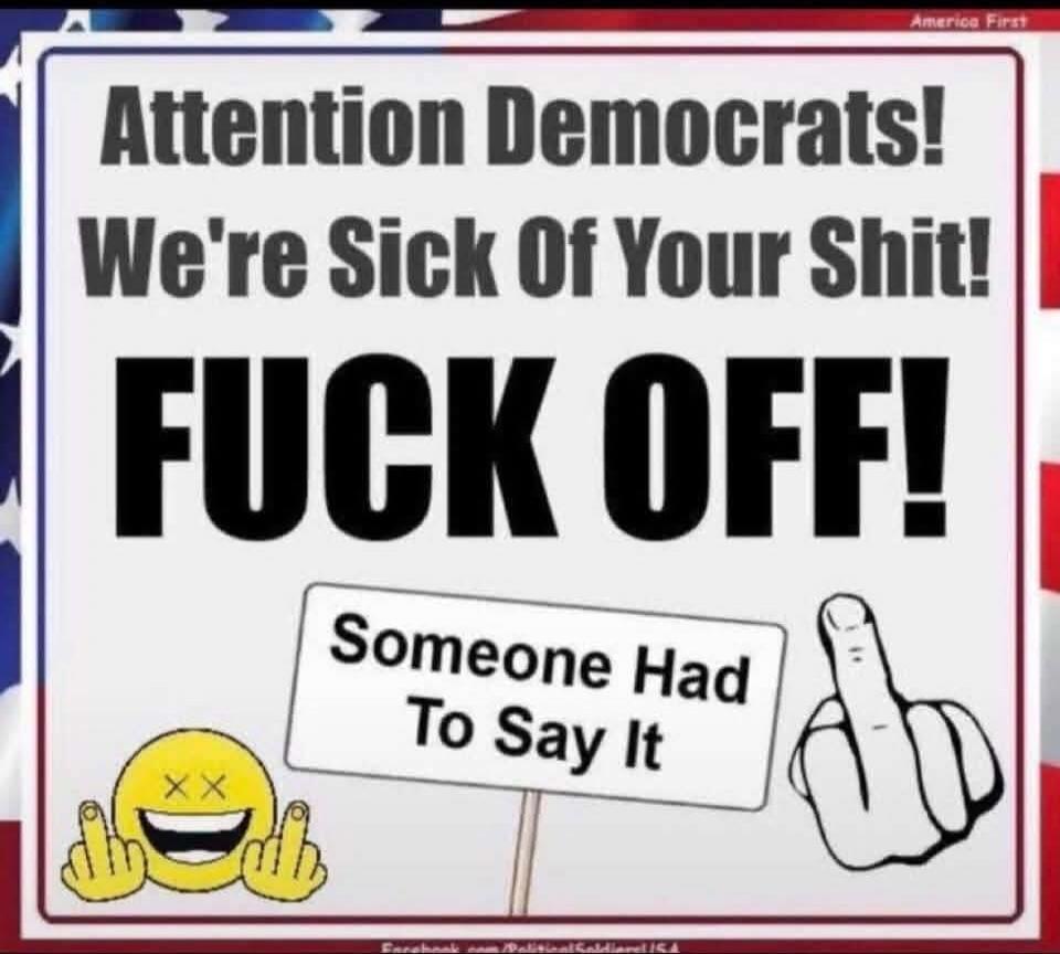 America First Attention Democrats! We're Sick Of Your Shit! FUCK OFF! Someone Had To Say It