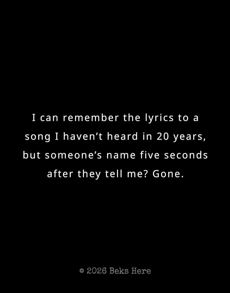 I can remember the lyrics to a song I haven't heard in 20 years, but someone's name five seconds after they tell me? Gone.