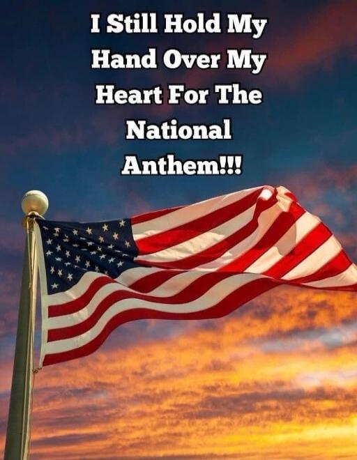 I Still Hold My Hand Over My Heart For The National Anthem!!!