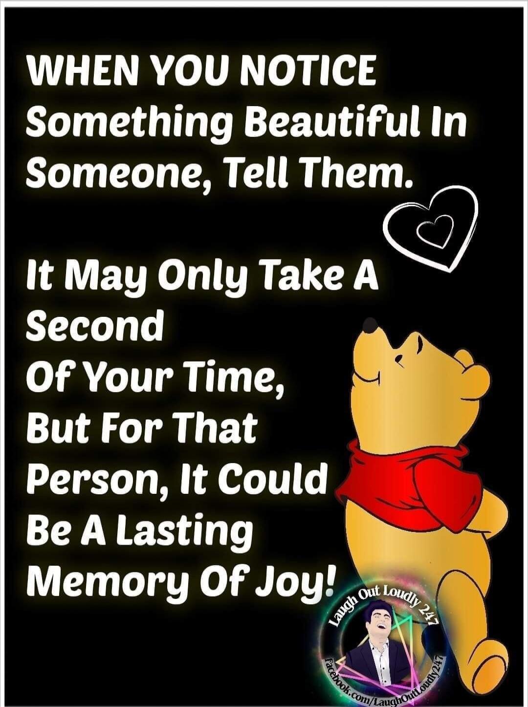 WHEN YOU NOTICE Something Beautiful In Someone, Tell Them. It May Only Take A Second Of Your Time, But For That Person, It Could Be A Lasting Memory Of Joy! Laugh Out Loudly 247 facebook.com/LaughOutLoudly247