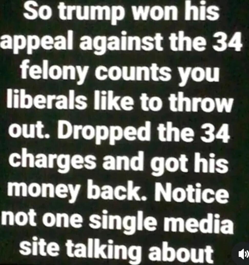 So trump won his appeal against the 34 felony counts you liberals like to throw out. Dropped the 34 charges and got his money back. Notice not one single media site talking about
