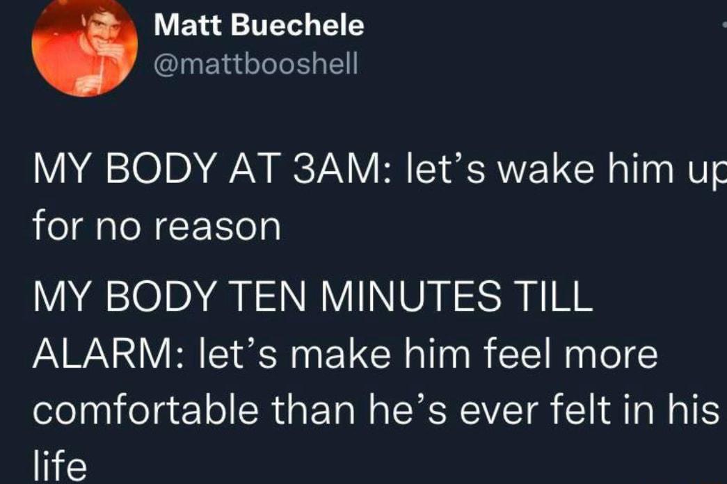 LEL TT T mattbooshell MY BODY AT 3AM lets wake him ug for no reason MY BODY TEN MINUTES TILL ALARM lets make him feel more comfortable than hes ever felt in his life