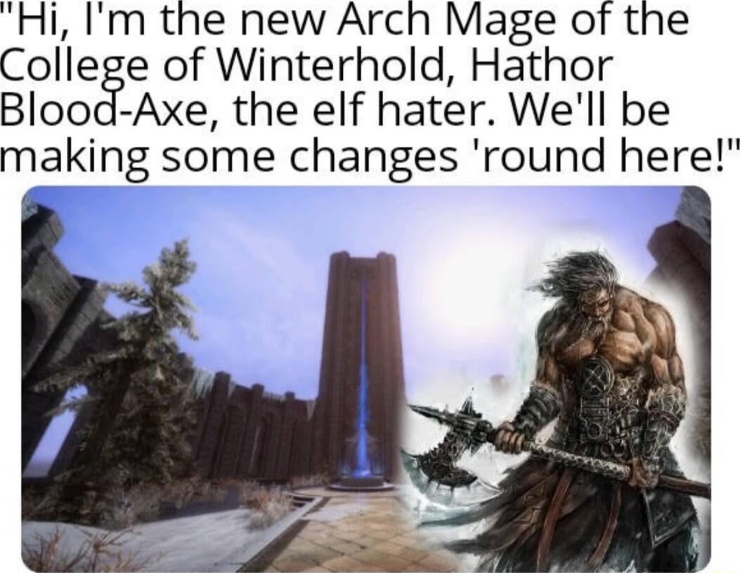 Hi Im the new Arch Mage of the College of Winterhold Hathor Blood Axe the elf hater Well be making some changes round here