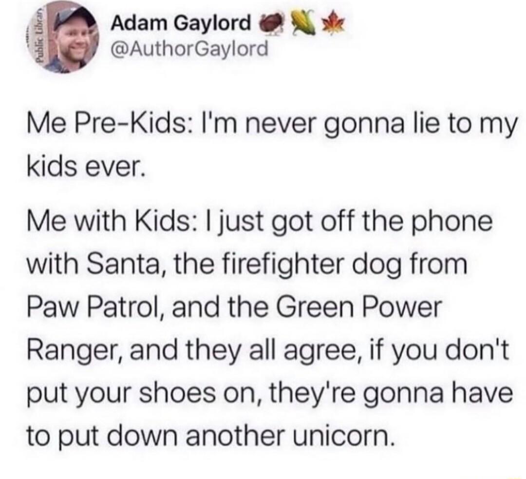 Adam Gaylord s AuthorGaylord Me Pre Kids Im never gonna lie to my kids ever Me with Kids just got off the phone with Santa the firefighter dog from Paw Patrol and the Green Power Ranger and they all agree if you dont put your shoes on theyre gonna have to put down another unicorn