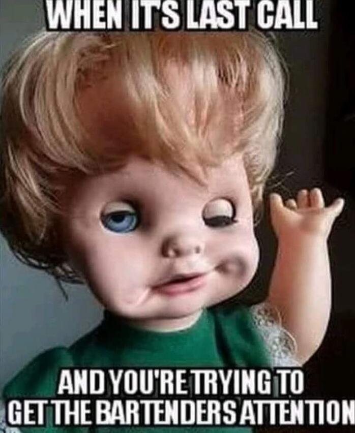 WHEN ITS LAST CALL AND YOU'RE TRYING TO GET THE BARTENDERS ATTENTION