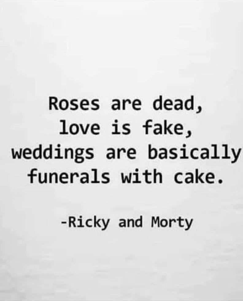 Roses are dead, love is fake, weddings are basically funerals with cake. -Ricky and Morty