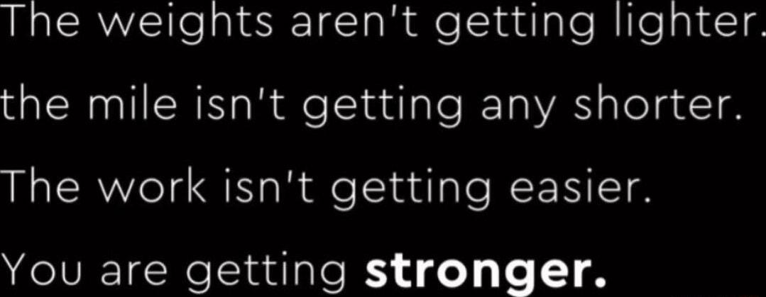The weights arent getting lighter the mile isnt getting any shorter The work isnt getting easier You are getting stronger