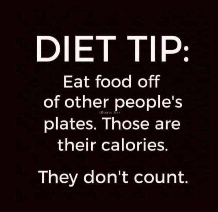 DIET TIP: Eat food off of other people's plates. Those are their calories. They don't count.