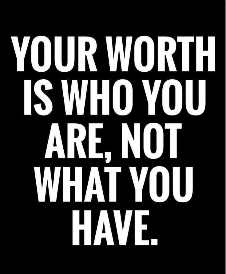 YOUR WORTH IS WHO YOU ARE, NOT WHAT YOU HAVE.