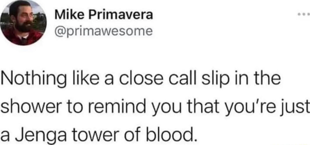 Mike Primavera primawesome Nothing like a close call slip in the shower to remind you that youre just a Jenga tower of blood